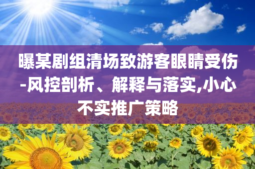 曝某劇組清場(chǎng)致游客眼睛受傷-風(fēng)控剖析、解釋與落實(shí),小心不實(shí)推廣策略