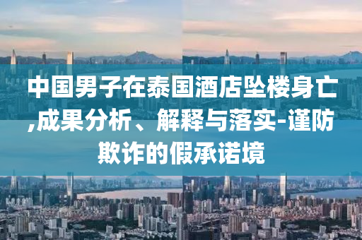 中國(guó)男子在泰國(guó)酒店墜樓身亡,成果分析、解釋與落實(shí)-謹(jǐn)防欺詐的假承諾境