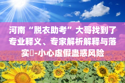 河南“脫衣助考”大哥找到了專業(yè)釋義、專家解析解釋與落實(shí)?-小心虛假蠱惑風(fēng)險(xiǎn)