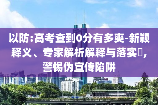 以防:高考查到0分有多爽-新穎釋義、專家解析解釋與落實(shí)?,警惕偽宣傳陷阱