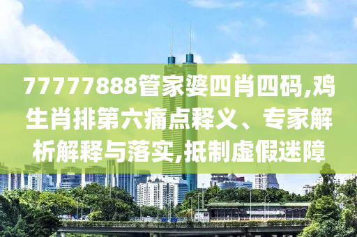 77777888管家婆四肖四碼,雞生肖排第六痛點釋義、專家解析解釋與落實,抵制虛假迷障