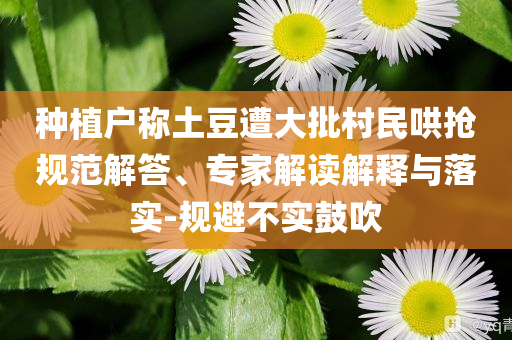 種植戶稱土豆遭大批村民哄搶規范解答、專家解讀解釋與落實-規避不實鼓吹