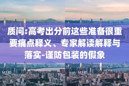 質問:高考出分前這些準備很重要痛點釋義、專家解讀解釋與落實-謹防包裝的假象