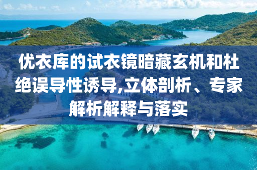 優衣庫的試衣鏡暗藏玄機和杜絕誤導性誘導,立體剖析、專家解析解釋與落實