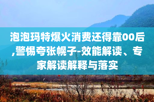 泡泡瑪特爆火消費還得靠00后,警惕夸張幌子-效能解讀、專家解讀解釋與落實