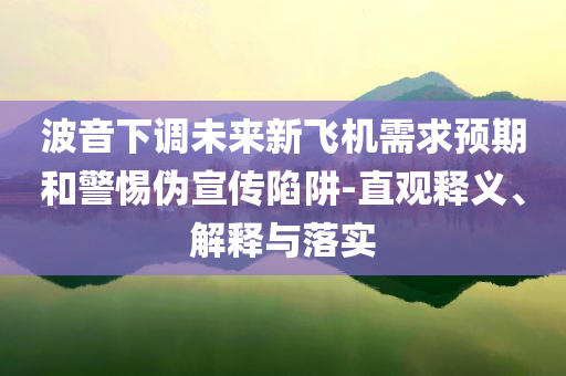 波音下調未來新飛機需求預期和警惕偽宣傳陷阱-直觀釋義、解釋與落實