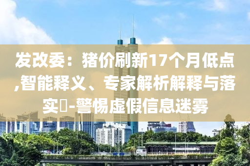發改委：豬價刷新17個月低點,智能釋義、專家解析解釋與落實?-警惕虛假信息迷霧