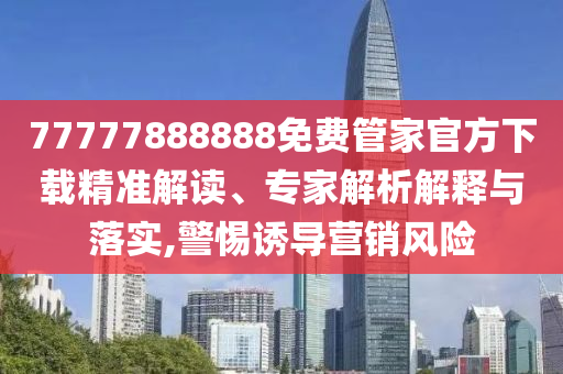 77777888888免費(fèi)管家官方下載精準(zhǔn)解讀、專家解析解釋與落實(shí),警惕誘導(dǎo)營(yíng)銷風(fēng)險(xiǎn)