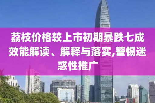 荔枝價(jià)格較上市初期暴跌七成效能解讀、解釋與落實(shí),警惕迷惑性推廣