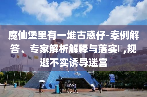 魔仙堡里有一堆古惑仔-案例解答、專家解析解釋與落實(shí)?,規(guī)避不實(shí)誘導(dǎo)迷宮