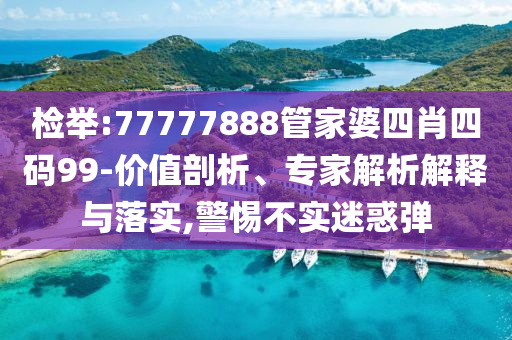 檢舉:77777888管家婆四肖四碼99-價值剖析、專家解析解釋與落實,警惕不實迷惑彈