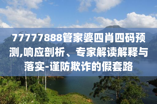 77777888管家婆四肖四碼預(yù)測(cè),響應(yīng)剖析、專家解讀解釋與落實(shí)-謹(jǐn)防欺詐的假套路