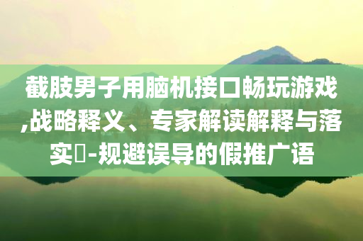 截肢男子用腦機接口暢玩游戲,戰略釋義、專家解讀解釋與落實?-規避誤導的假推廣語