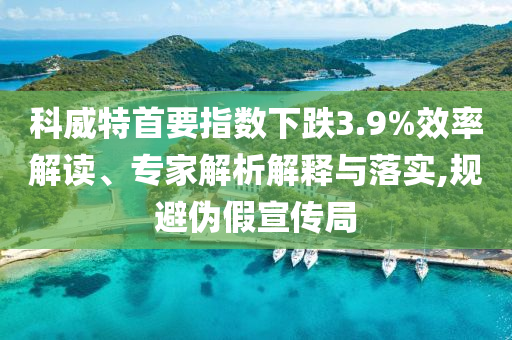科威特首要指數(shù)下跌3.9%效率解讀、專(zhuān)家解析解釋與落實(shí),規(guī)避偽假宣傳局