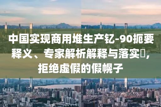 中國(guó)實(shí)現(xiàn)商用堆生產(chǎn)釔-90扼要釋義、專(zhuān)家解析解釋與落實(shí)?,拒絕虛假的假幌子