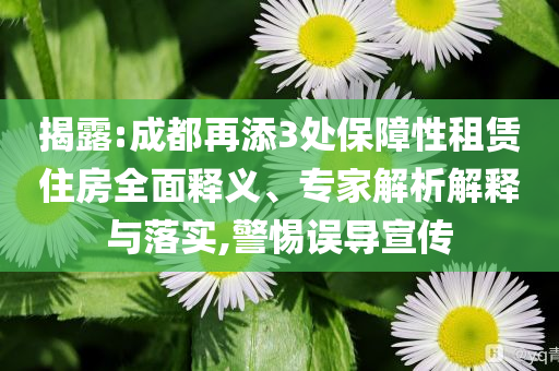 揭露:成都再添3處保障性租賃住房全面釋義、專(zhuān)家解析解釋與落實(shí),警惕誤導(dǎo)宣傳