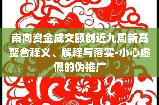南向資金成交額創(chuàng)近九周新高整合釋義、解釋與落實(shí)-小心虛假的偽推廣