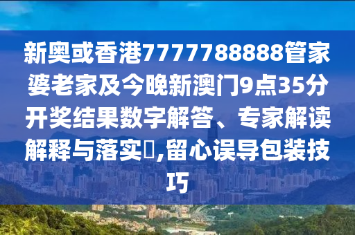 新奧或香港7777788888管家婆老家及今晚新澳門9點(diǎn)35分開獎(jiǎng)結(jié)果數(shù)字解答、專家解讀解釋與落實(shí)?,留心誤導(dǎo)包裝技巧