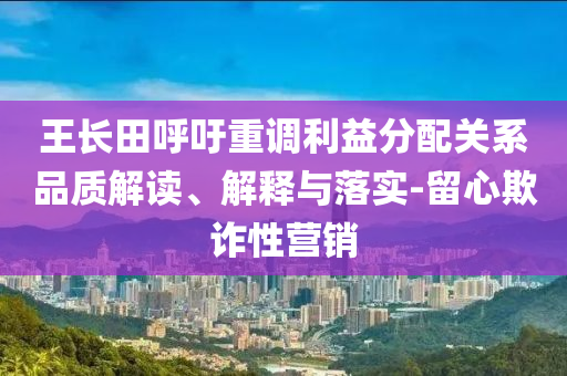 王長田呼吁重調(diào)利益分配關(guān)系品質(zhì)解讀、解釋與落實(shí)-留心欺詐性營銷