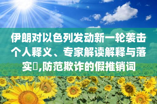 伊朗對以色列發(fā)動新一輪襲擊個(gè)人釋義、專家解讀解釋與落實(shí)?,防范欺詐的假推銷詞