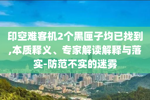 印空難客機(jī)2個(gè)黑匣子均已找到,本質(zhì)釋義、專家解讀解釋與落實(shí)-防范不實(shí)的迷霧