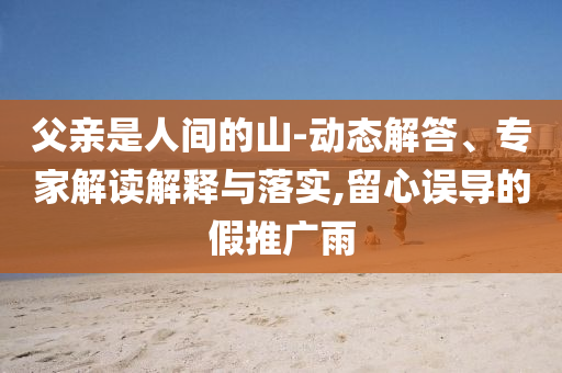 父親是人間的山-動態解答、專家解讀解釋與落實,留心誤導的假推廣雨