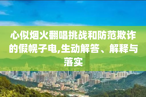 心似煙火翻唱挑戰和防范欺詐的假幌子電,生動解答、解釋與落實
