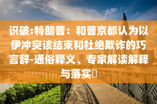 識破:特朗普：和普京都認為以伊沖突該結束和杜絕欺詐的巧言辭-通俗釋義、專家解讀解釋與落實?