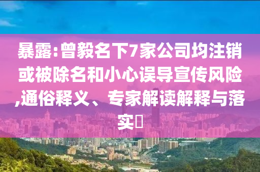 暴露:曾毅名下7家公司均注銷或被除名和小心誤導宣傳風險,通俗釋義、專家解讀解釋與落實?
