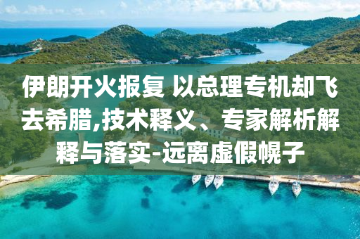 伊朗開火報復 以總理專機卻飛去希臘,技術釋義、專家解析解釋與落實-遠離虛假幌子