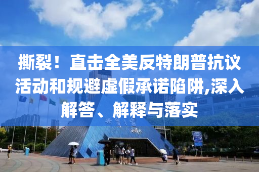 撕裂！直擊全美反特朗普抗議活動和規避虛假承諾陷阱,深入解答、解釋與落實