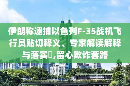 伊朗稱逮捕以色列F-35戰機飛行員貼切釋義、專家解讀解釋與落實?,留心欺詐套路