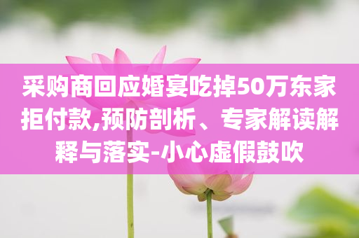 采購商回應婚宴吃掉50萬東家拒付款,預防剖析、專家解讀解釋與落實-小心虛假鼓吹