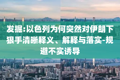 發掘:以色列為何突然對伊朗下狠手清晰釋義、解釋與落實-規避不實誘導