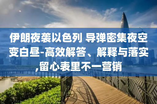 伊朗夜襲以色列 導彈密集夜空變白晝-高效解答、解釋與落實,留心表里不一營銷