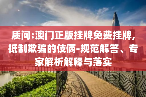 質(zhì)問(wèn):澳門正版掛牌免費(fèi)掛牌,抵制欺騙的伎倆-規(guī)范解答、專家解析解釋與落實(shí)