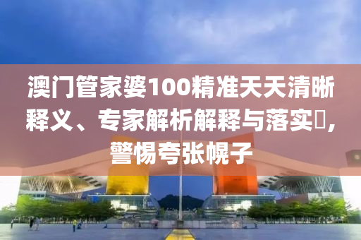 澳門管家婆100精準(zhǔn)天天清晰釋義、專家解析解釋與落實(shí)?,警惕夸張幌子
