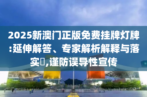 2025新澳門正版免費掛牌燈牌:延伸解答、專家解析解釋與落實?,謹防誤導性宣傳