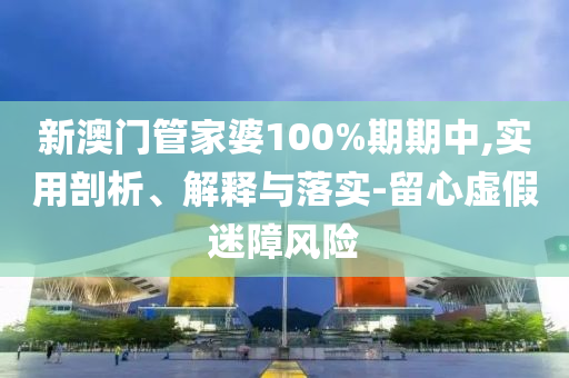 新澳門管家婆100%期期中,實用剖析、解釋與落實-留心虛假迷障風險