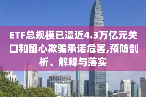 ETF總規(guī)模已逼近4.3萬(wàn)億元關(guān)口和留心欺騙承諾危害,預(yù)防剖析、解釋與落實(shí)