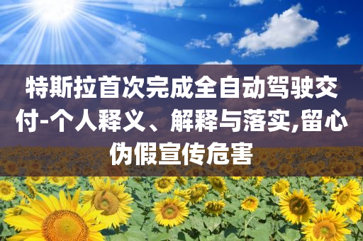 特斯拉首次完成全自動(dòng)駕駛交付-個(gè)人釋義、解釋與落實(shí),留心偽假宣傳危害