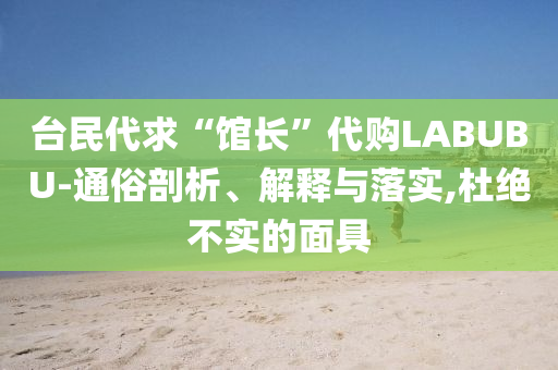 臺民代求“館長”代購LABUBU-通俗剖析、解釋與落實,杜絕不實的面具