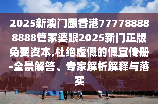 2025新澳門跟香港777788888888管家婆跟2025新門正版免費資本,杜絕虛假的假宣傳冊-全景解答、專家解析解釋與落實