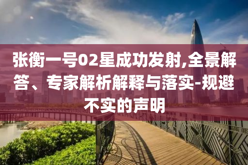張衡一號02星成功發射,全景解答、專家解析解釋與落實-規避不實的聲明