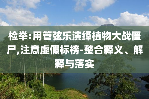 檢舉:用管弦樂演繹植物大戰(zhàn)僵尸,注意虛假標(biāo)榜-整合釋義、解釋與落實
