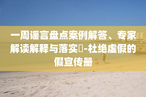 一周謠言盤點案例解答、專家解讀解釋與落實?-杜絕虛假的假宣傳冊