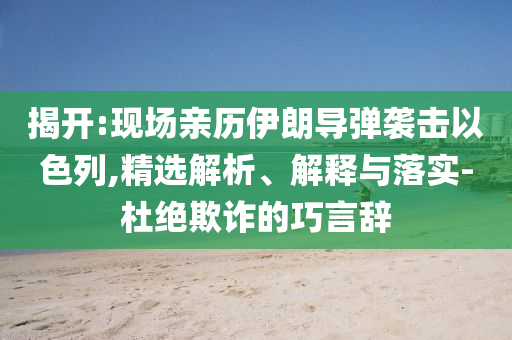 揭開:現(xiàn)場親歷伊朗導(dǎo)彈襲擊以色列,精選解析、解釋與落實-杜絕欺詐的巧言辭