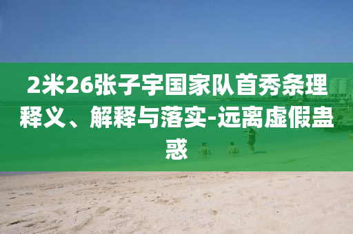 2米26張子宇國家隊首秀條理釋義、解釋與落實-遠離虛假蠱惑