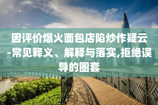 因評價爆火面包店陷炒作疑云-常見釋義、解釋與落實,拒絕誤導(dǎo)的圈套