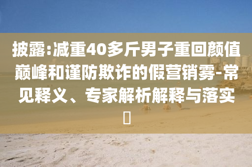披露:減重40多斤男子重回顏值巔峰和謹防欺詐的假營銷霧-常見釋義、專家解析解釋與落實?